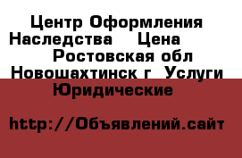 Центр Оформления Наследства  › Цена ­ 10 000 - Ростовская обл., Новошахтинск г. Услуги » Юридические   